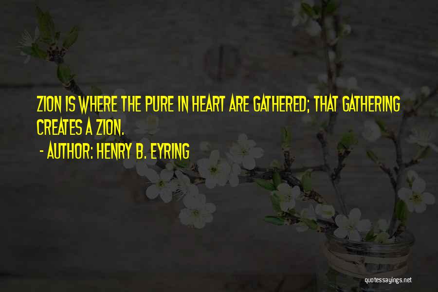 Henry B. Eyring Quotes: Zion Is Where The Pure In Heart Are Gathered; That Gathering Creates A Zion.