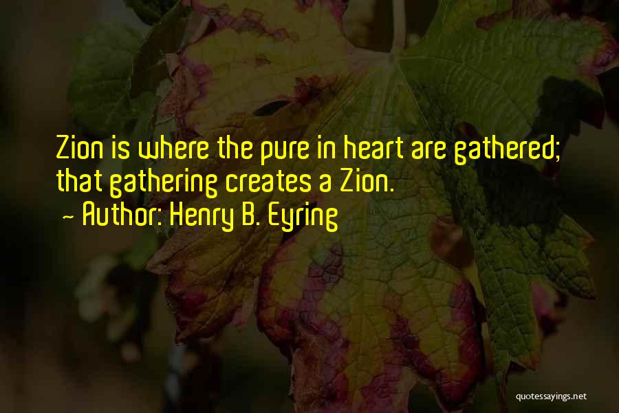 Henry B. Eyring Quotes: Zion Is Where The Pure In Heart Are Gathered; That Gathering Creates A Zion.