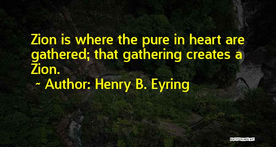 Henry B. Eyring Quotes: Zion Is Where The Pure In Heart Are Gathered; That Gathering Creates A Zion.