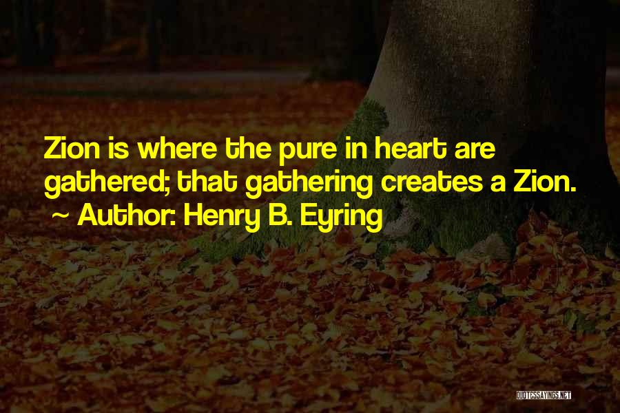 Henry B. Eyring Quotes: Zion Is Where The Pure In Heart Are Gathered; That Gathering Creates A Zion.