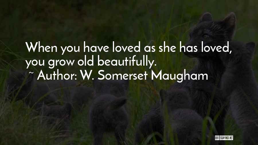 W. Somerset Maugham Quotes: When You Have Loved As She Has Loved, You Grow Old Beautifully.