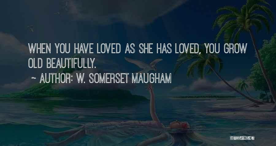 W. Somerset Maugham Quotes: When You Have Loved As She Has Loved, You Grow Old Beautifully.