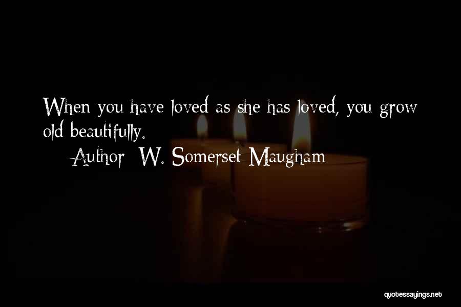 W. Somerset Maugham Quotes: When You Have Loved As She Has Loved, You Grow Old Beautifully.