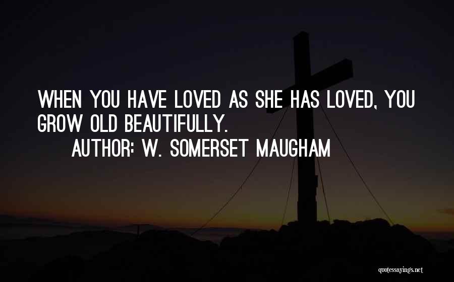 W. Somerset Maugham Quotes: When You Have Loved As She Has Loved, You Grow Old Beautifully.