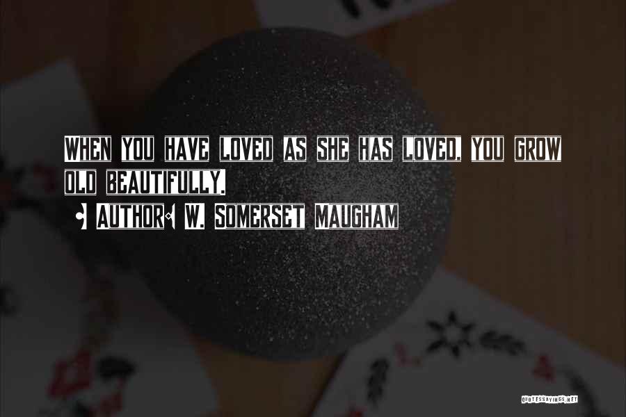 W. Somerset Maugham Quotes: When You Have Loved As She Has Loved, You Grow Old Beautifully.