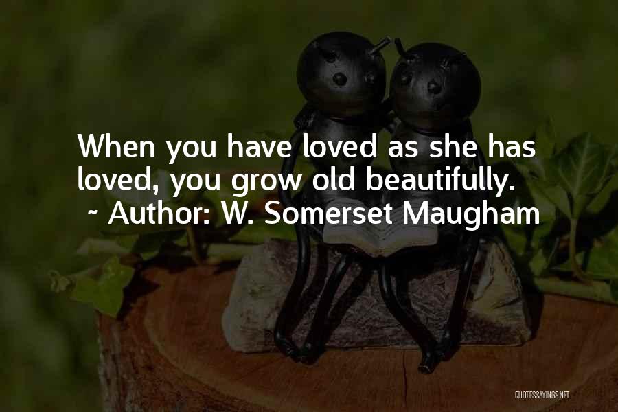 W. Somerset Maugham Quotes: When You Have Loved As She Has Loved, You Grow Old Beautifully.