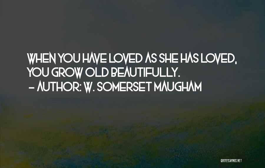 W. Somerset Maugham Quotes: When You Have Loved As She Has Loved, You Grow Old Beautifully.
