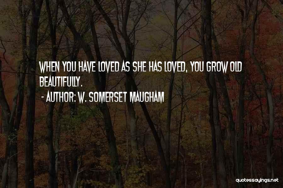 W. Somerset Maugham Quotes: When You Have Loved As She Has Loved, You Grow Old Beautifully.