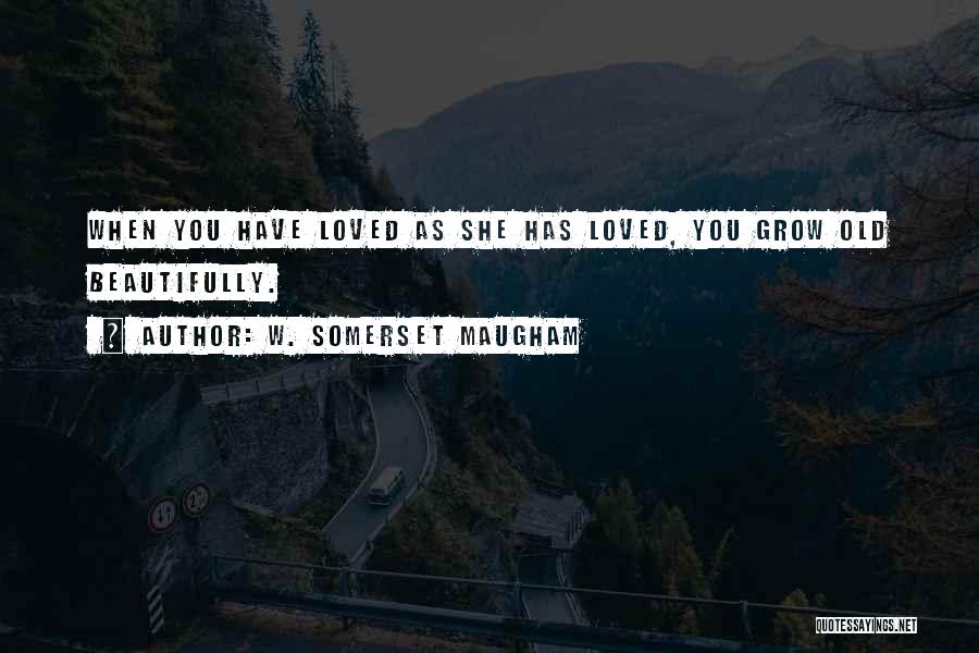 W. Somerset Maugham Quotes: When You Have Loved As She Has Loved, You Grow Old Beautifully.
