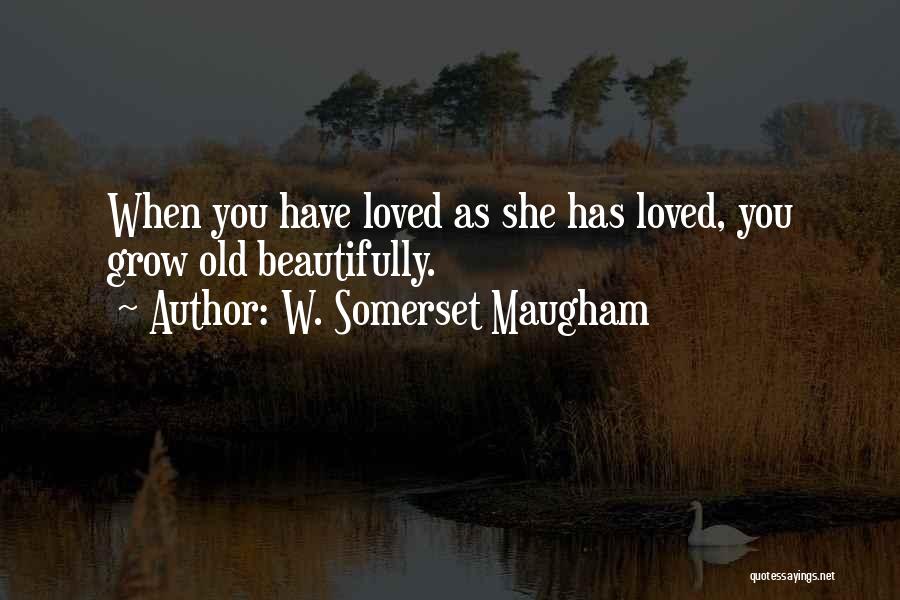 W. Somerset Maugham Quotes: When You Have Loved As She Has Loved, You Grow Old Beautifully.