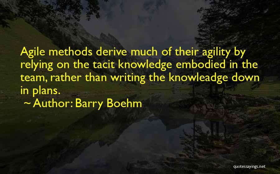 Barry Boehm Quotes: Agile Methods Derive Much Of Their Agility By Relying On The Tacit Knowledge Embodied In The Team, Rather Than Writing