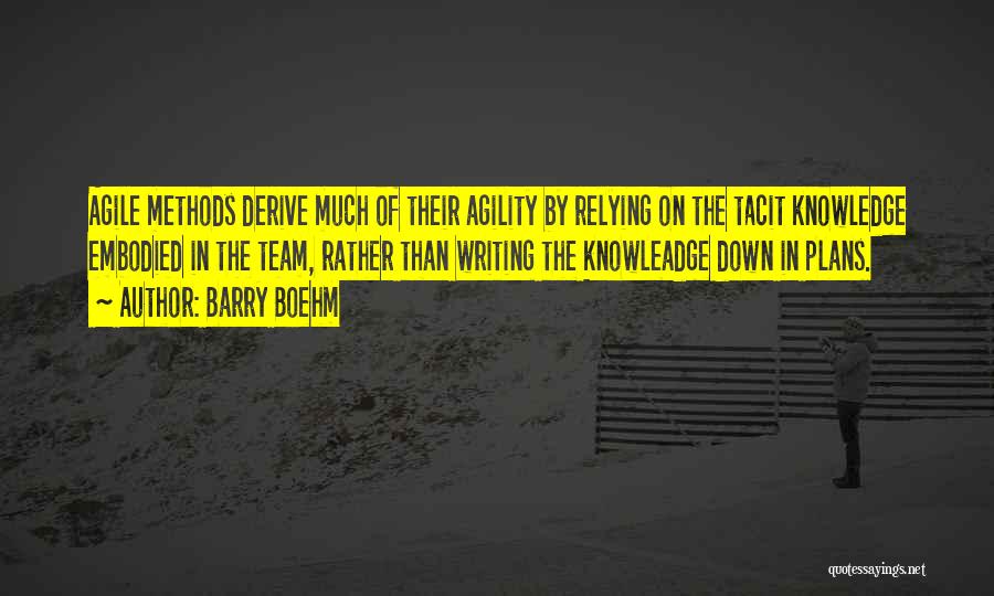 Barry Boehm Quotes: Agile Methods Derive Much Of Their Agility By Relying On The Tacit Knowledge Embodied In The Team, Rather Than Writing