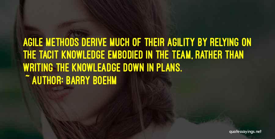 Barry Boehm Quotes: Agile Methods Derive Much Of Their Agility By Relying On The Tacit Knowledge Embodied In The Team, Rather Than Writing