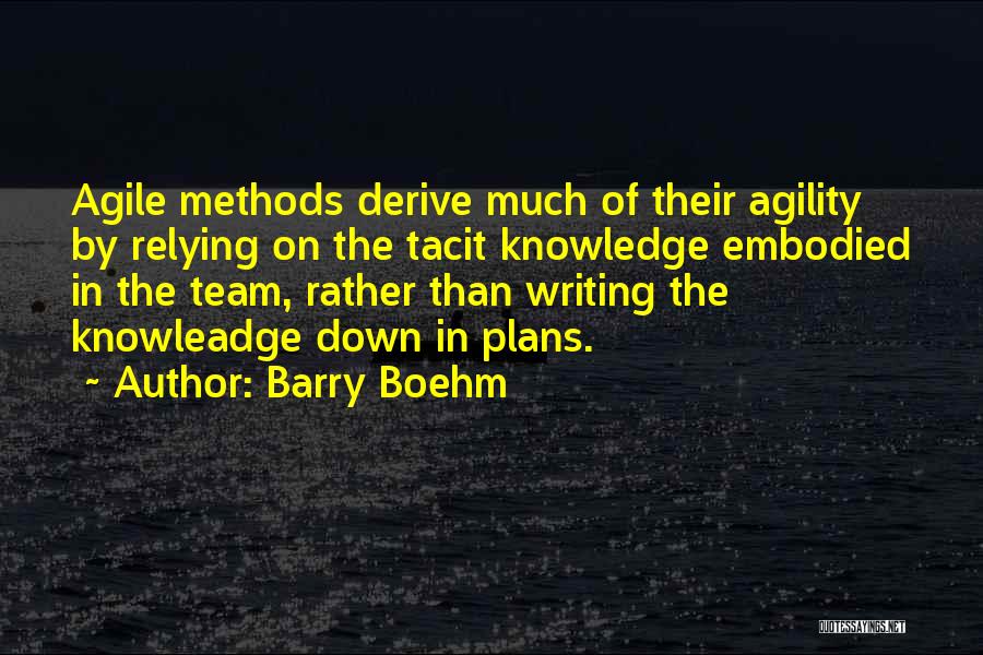 Barry Boehm Quotes: Agile Methods Derive Much Of Their Agility By Relying On The Tacit Knowledge Embodied In The Team, Rather Than Writing