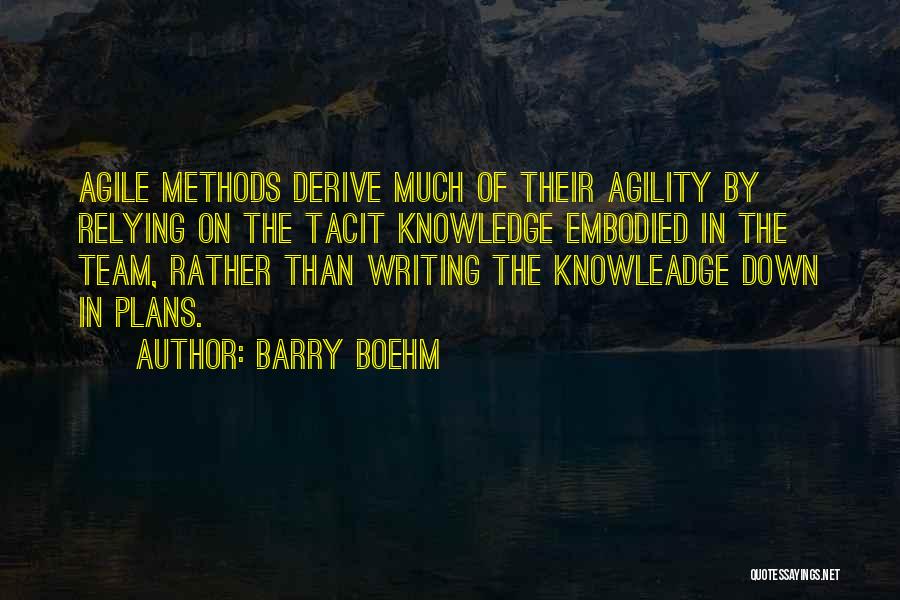 Barry Boehm Quotes: Agile Methods Derive Much Of Their Agility By Relying On The Tacit Knowledge Embodied In The Team, Rather Than Writing