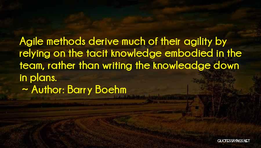 Barry Boehm Quotes: Agile Methods Derive Much Of Their Agility By Relying On The Tacit Knowledge Embodied In The Team, Rather Than Writing