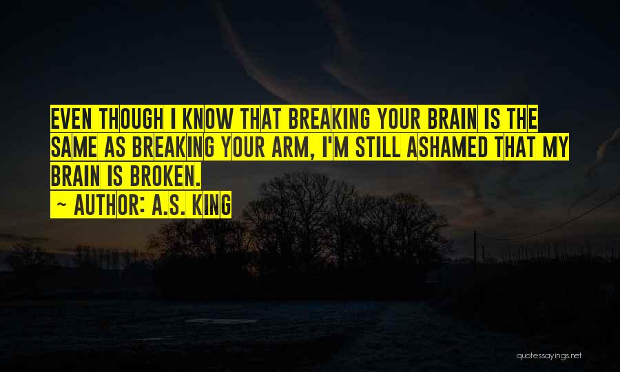 A.S. King Quotes: Even Though I Know That Breaking Your Brain Is The Same As Breaking Your Arm, I'm Still Ashamed That My