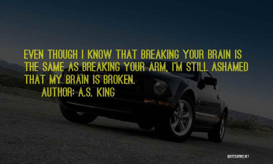 A.S. King Quotes: Even Though I Know That Breaking Your Brain Is The Same As Breaking Your Arm, I'm Still Ashamed That My