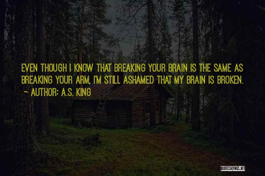 A.S. King Quotes: Even Though I Know That Breaking Your Brain Is The Same As Breaking Your Arm, I'm Still Ashamed That My