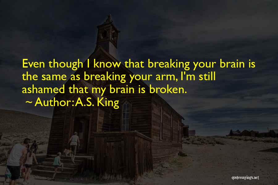 A.S. King Quotes: Even Though I Know That Breaking Your Brain Is The Same As Breaking Your Arm, I'm Still Ashamed That My