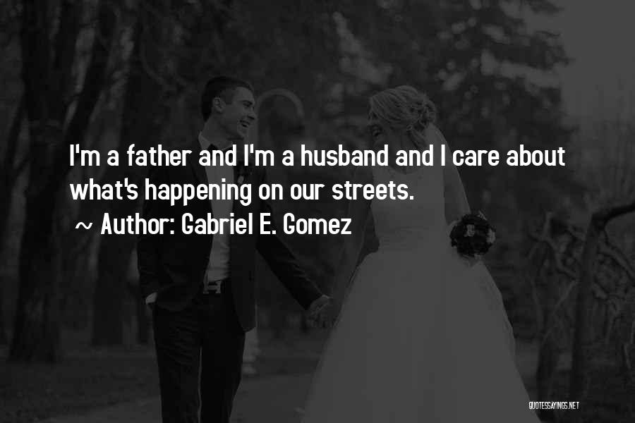 Gabriel E. Gomez Quotes: I'm A Father And I'm A Husband And I Care About What's Happening On Our Streets.