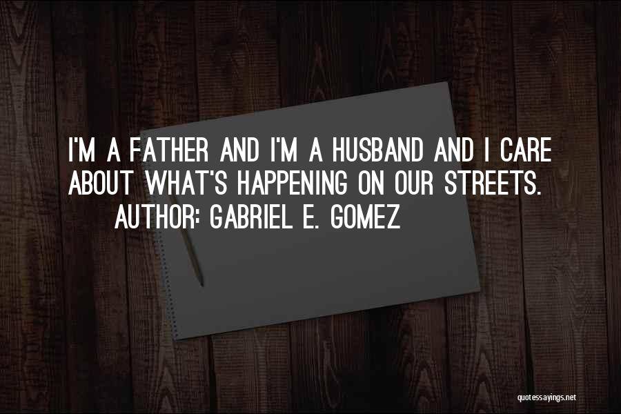 Gabriel E. Gomez Quotes: I'm A Father And I'm A Husband And I Care About What's Happening On Our Streets.