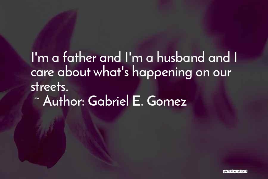 Gabriel E. Gomez Quotes: I'm A Father And I'm A Husband And I Care About What's Happening On Our Streets.