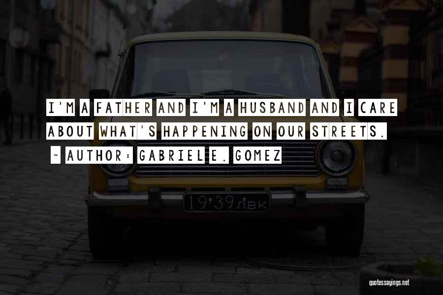 Gabriel E. Gomez Quotes: I'm A Father And I'm A Husband And I Care About What's Happening On Our Streets.