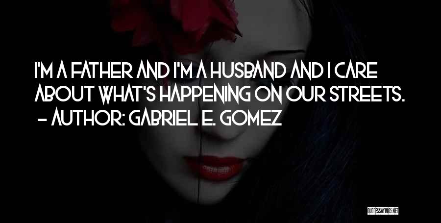 Gabriel E. Gomez Quotes: I'm A Father And I'm A Husband And I Care About What's Happening On Our Streets.