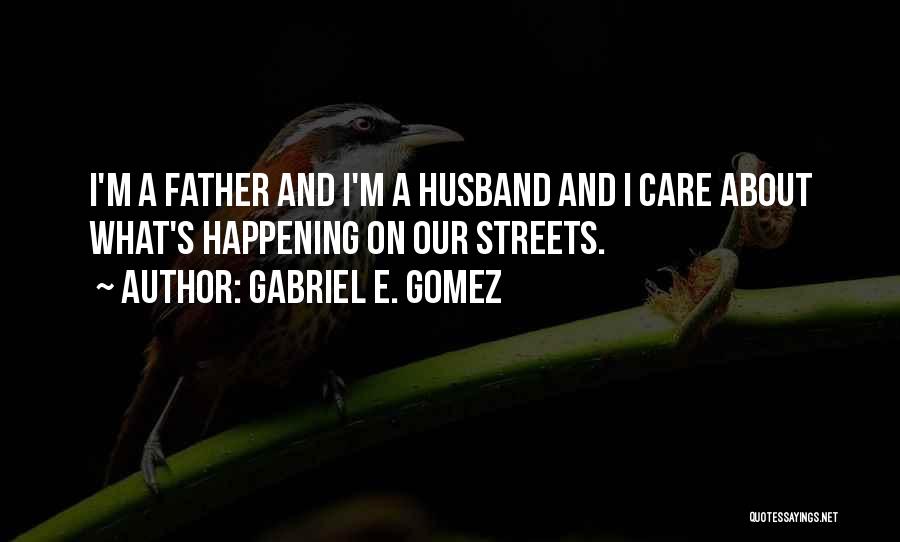 Gabriel E. Gomez Quotes: I'm A Father And I'm A Husband And I Care About What's Happening On Our Streets.