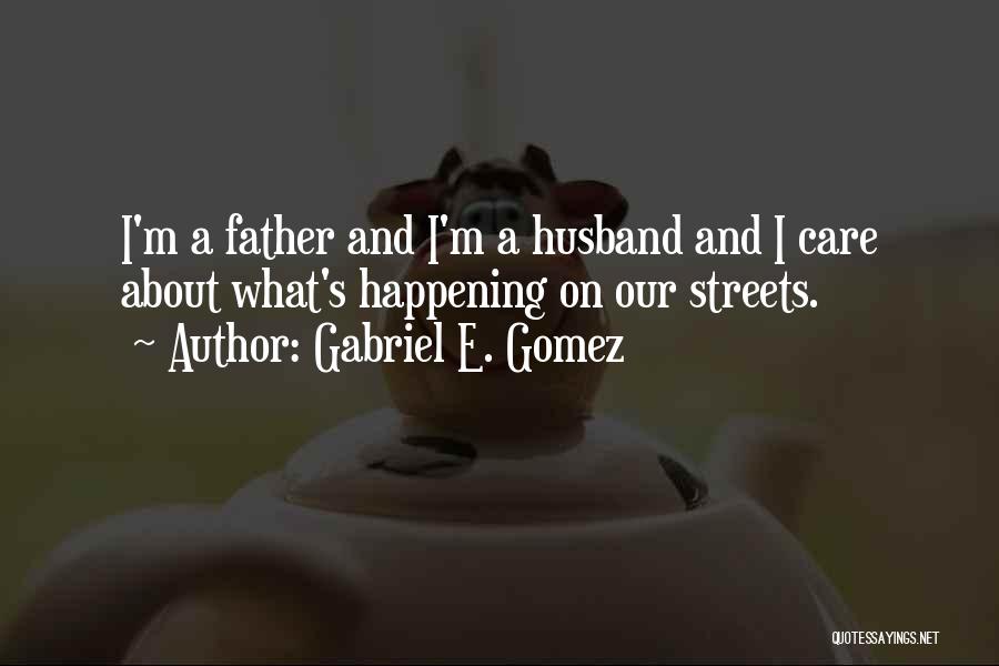Gabriel E. Gomez Quotes: I'm A Father And I'm A Husband And I Care About What's Happening On Our Streets.