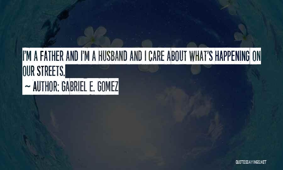 Gabriel E. Gomez Quotes: I'm A Father And I'm A Husband And I Care About What's Happening On Our Streets.