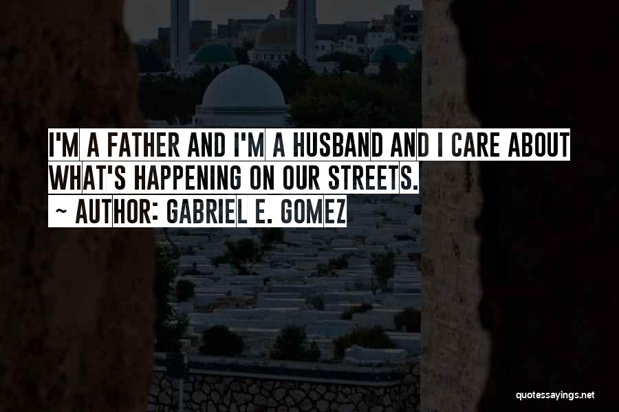 Gabriel E. Gomez Quotes: I'm A Father And I'm A Husband And I Care About What's Happening On Our Streets.