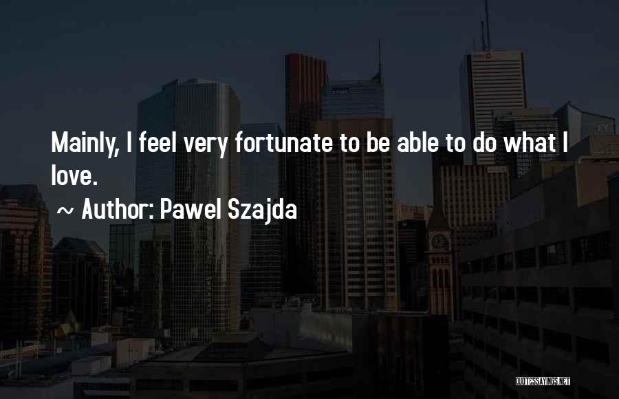 Pawel Szajda Quotes: Mainly, I Feel Very Fortunate To Be Able To Do What I Love.