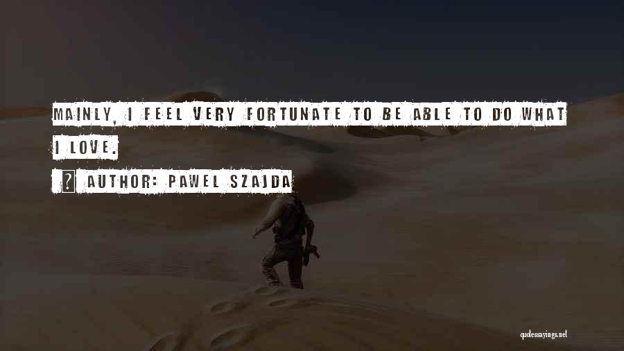 Pawel Szajda Quotes: Mainly, I Feel Very Fortunate To Be Able To Do What I Love.