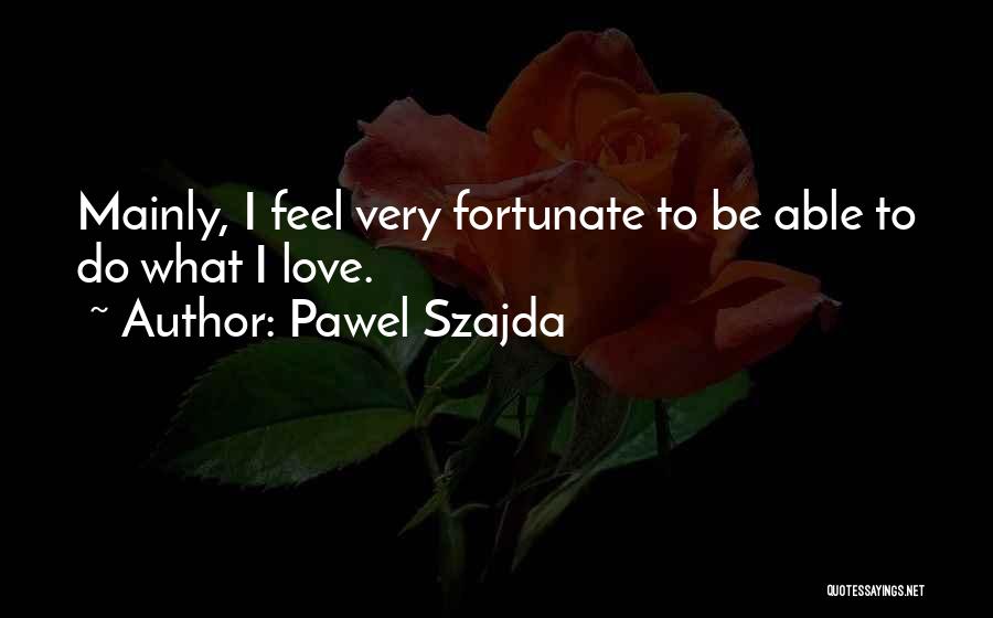 Pawel Szajda Quotes: Mainly, I Feel Very Fortunate To Be Able To Do What I Love.