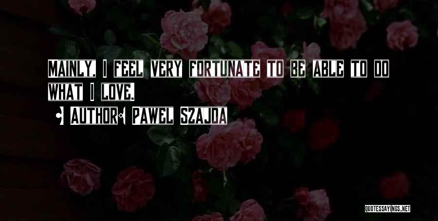 Pawel Szajda Quotes: Mainly, I Feel Very Fortunate To Be Able To Do What I Love.