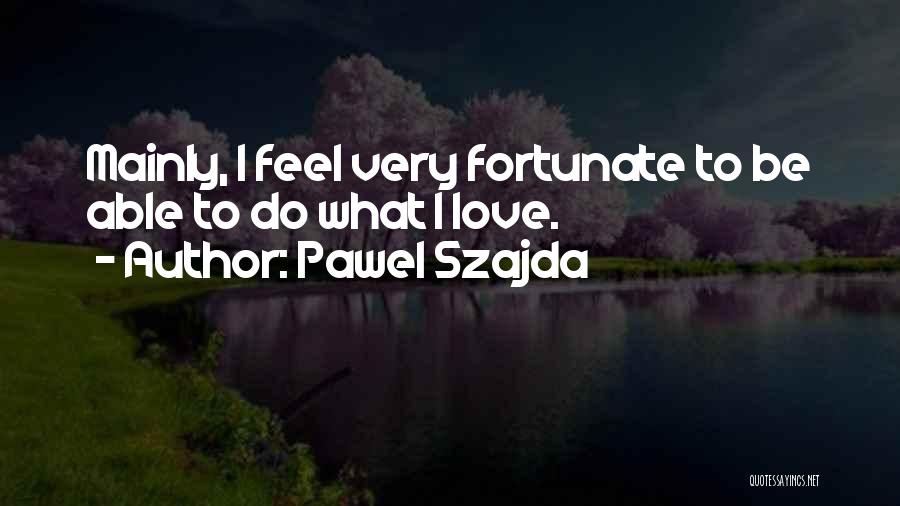 Pawel Szajda Quotes: Mainly, I Feel Very Fortunate To Be Able To Do What I Love.