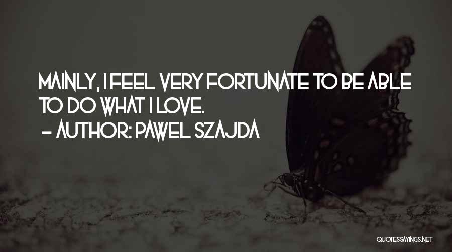 Pawel Szajda Quotes: Mainly, I Feel Very Fortunate To Be Able To Do What I Love.