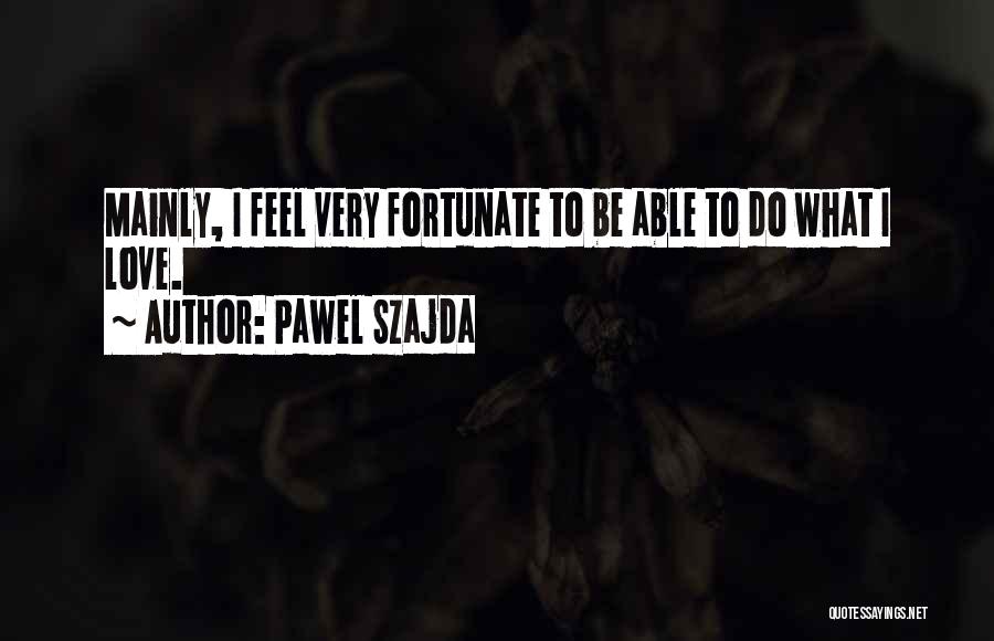 Pawel Szajda Quotes: Mainly, I Feel Very Fortunate To Be Able To Do What I Love.