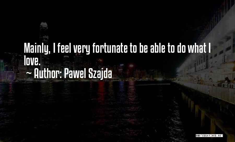 Pawel Szajda Quotes: Mainly, I Feel Very Fortunate To Be Able To Do What I Love.