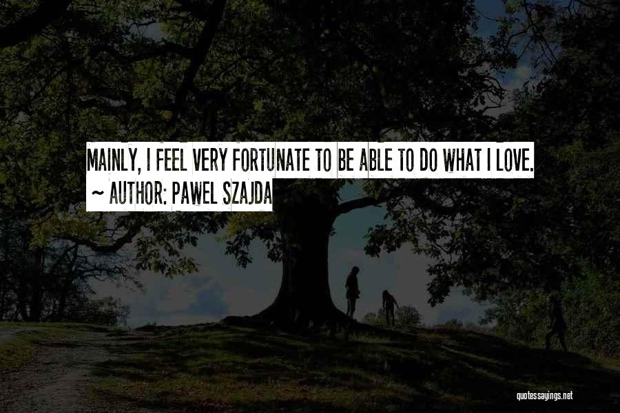 Pawel Szajda Quotes: Mainly, I Feel Very Fortunate To Be Able To Do What I Love.