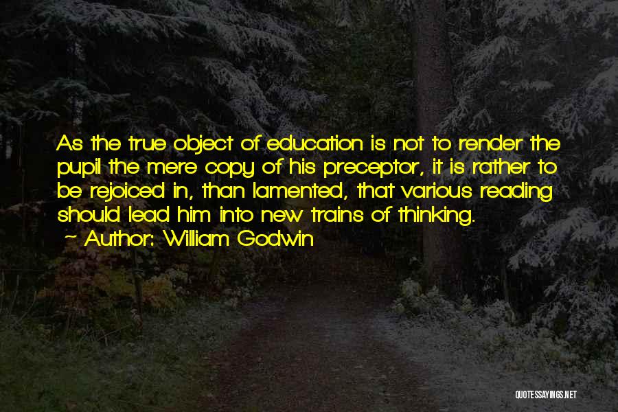 William Godwin Quotes: As The True Object Of Education Is Not To Render The Pupil The Mere Copy Of His Preceptor, It Is