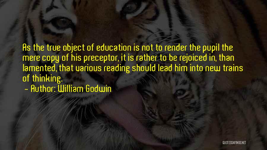 William Godwin Quotes: As The True Object Of Education Is Not To Render The Pupil The Mere Copy Of His Preceptor, It Is