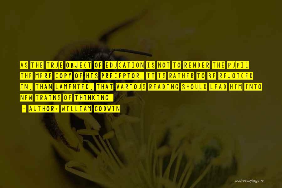 William Godwin Quotes: As The True Object Of Education Is Not To Render The Pupil The Mere Copy Of His Preceptor, It Is