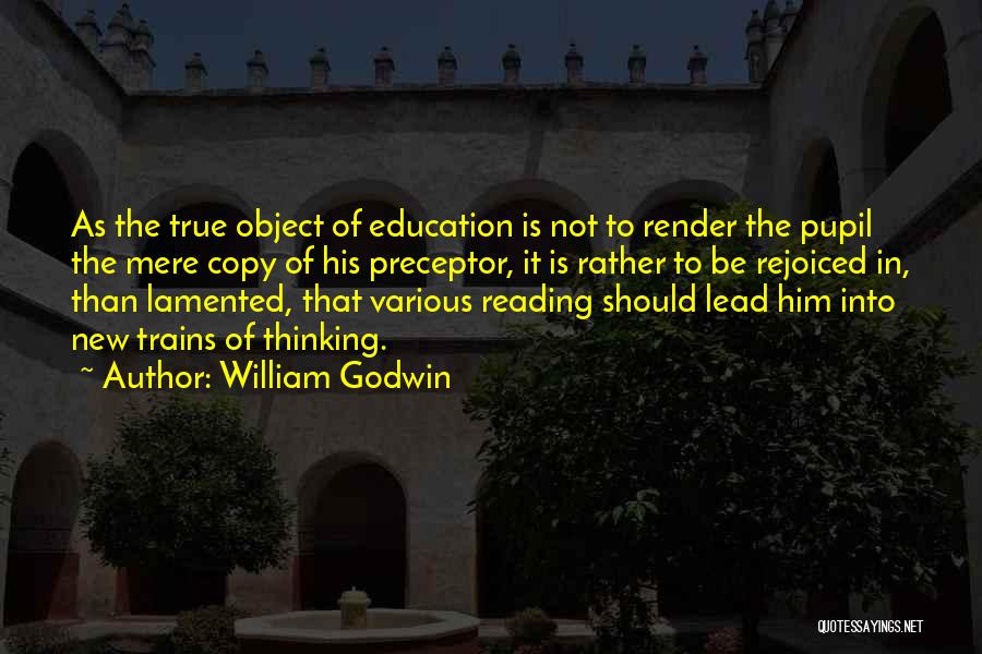 William Godwin Quotes: As The True Object Of Education Is Not To Render The Pupil The Mere Copy Of His Preceptor, It Is