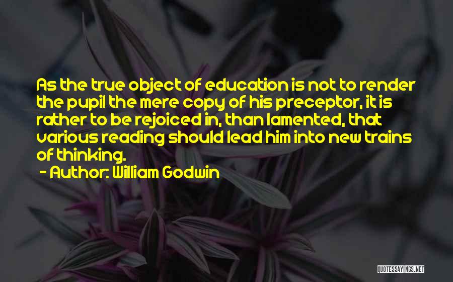 William Godwin Quotes: As The True Object Of Education Is Not To Render The Pupil The Mere Copy Of His Preceptor, It Is