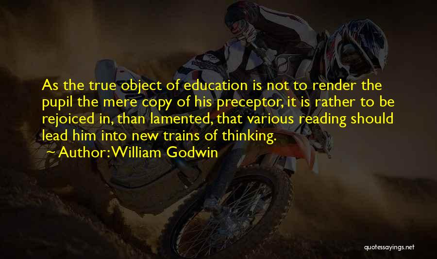 William Godwin Quotes: As The True Object Of Education Is Not To Render The Pupil The Mere Copy Of His Preceptor, It Is