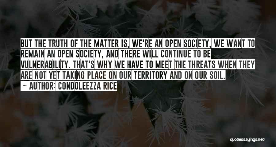 Condoleezza Rice Quotes: But The Truth Of The Matter Is, We're An Open Society, We Want To Remain An Open Society, And There