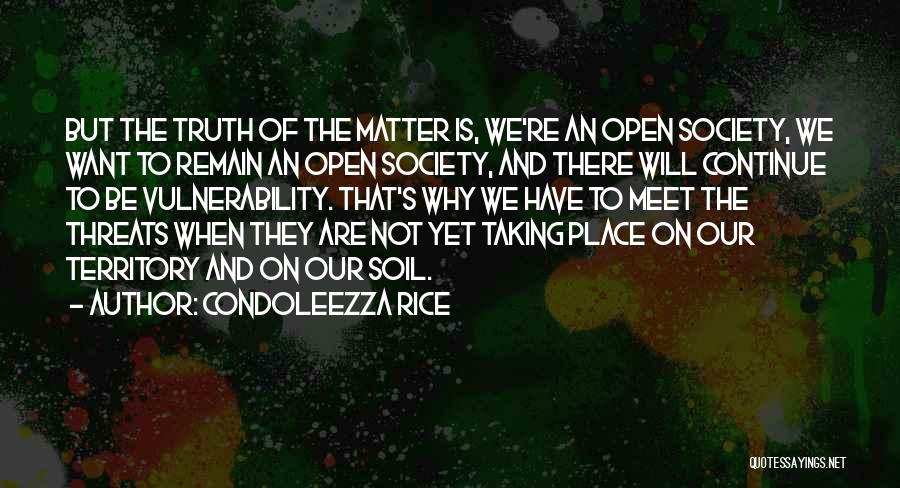 Condoleezza Rice Quotes: But The Truth Of The Matter Is, We're An Open Society, We Want To Remain An Open Society, And There